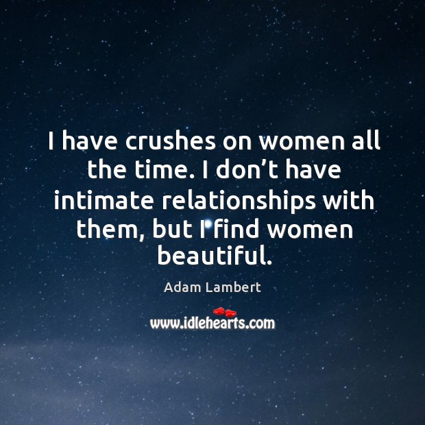 I have crushes on women all the time. I don’t have intimate relationships with them, but I find women beautiful. Adam Lambert Picture Quote