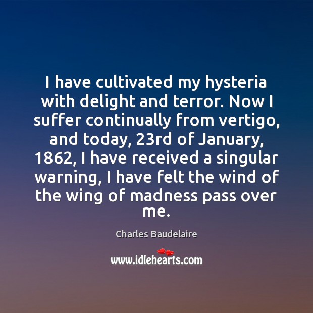I have cultivated my hysteria with delight and terror. Now I suffer Charles Baudelaire Picture Quote
