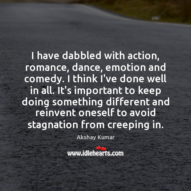 I have dabbled with action, romance, dance, emotion and comedy. I think Akshay Kumar Picture Quote