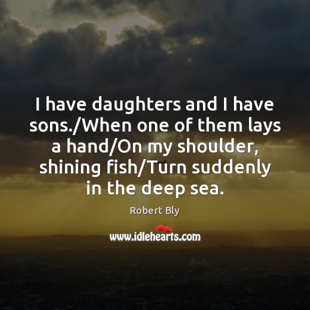 I have daughters and I have sons./When one of them lays Robert Bly Picture Quote
