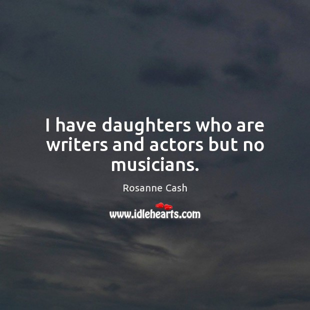 I have daughters who are writers and actors but no musicians. Rosanne Cash Picture Quote