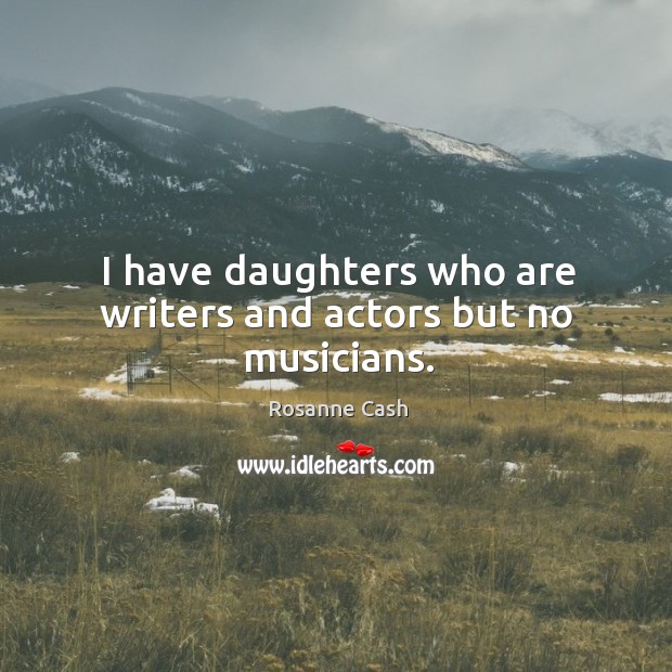 I have daughters who are writers and actors but no musicians. Image