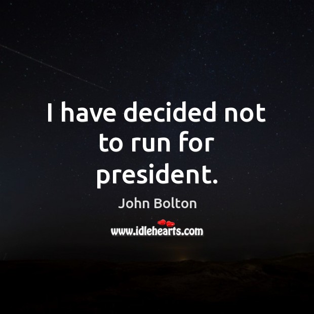 I have decided not to run for president. John Bolton Picture Quote