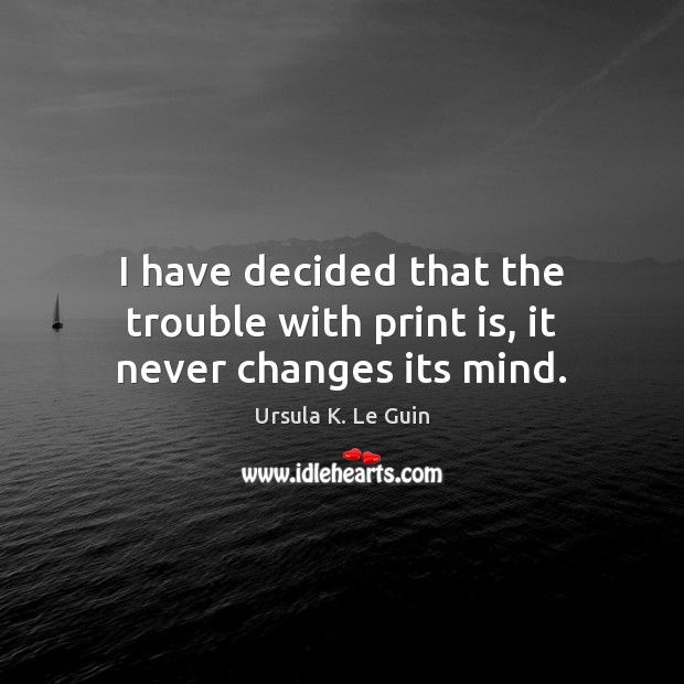 I have decided that the trouble with print is, it never changes its mind. Ursula K. Le Guin Picture Quote