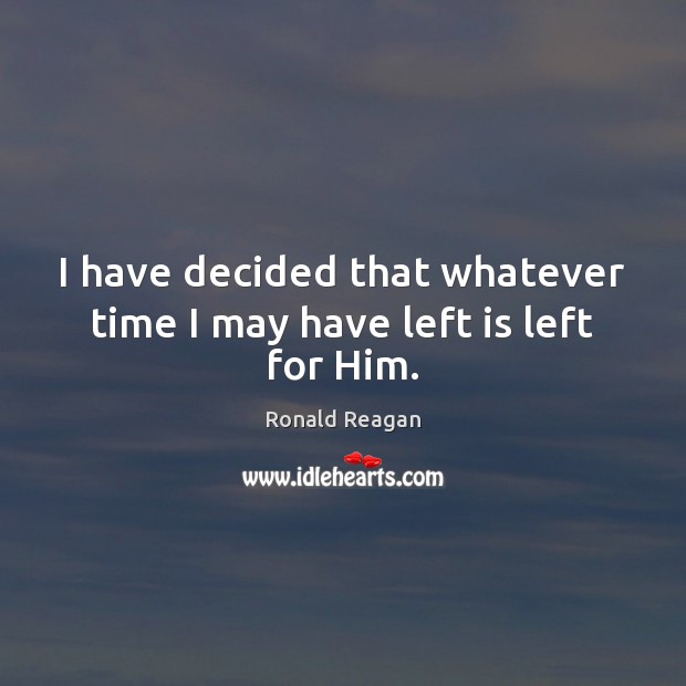 I have decided that whatever time I may have left is left for Him. Ronald Reagan Picture Quote