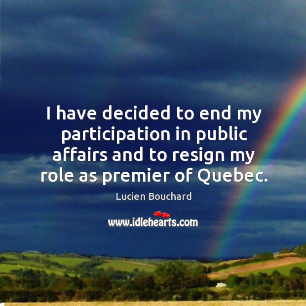 I have decided to end my participation in public affairs and to resign my role as premier of quebec. Lucien Bouchard Picture Quote
