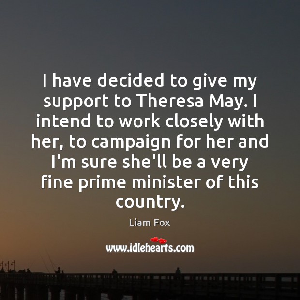 I have decided to give my support to Theresa May. I intend Liam Fox Picture Quote