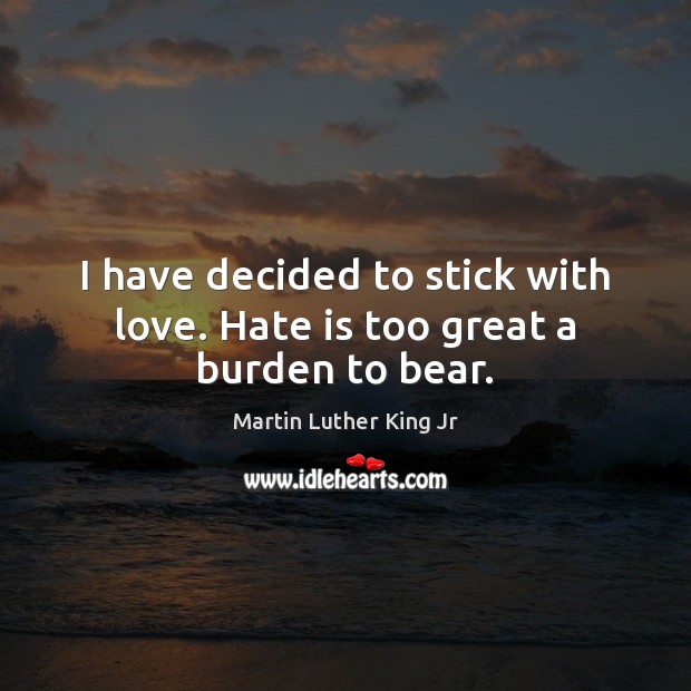 I have decided to stick with love. Hate is too great a burden to bear. Image
