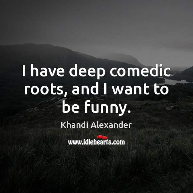 I have deep comedic roots, and I want to be funny. Khandi Alexander Picture Quote