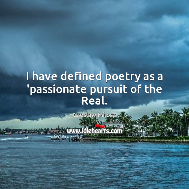 I have defined poetry as a ‘passionate pursuit of the Real. Czeslaw Milosz Picture Quote