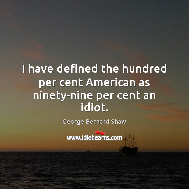 I have defined the hundred per cent American as ninety-nine per cent an idiot. George Bernard Shaw Picture Quote