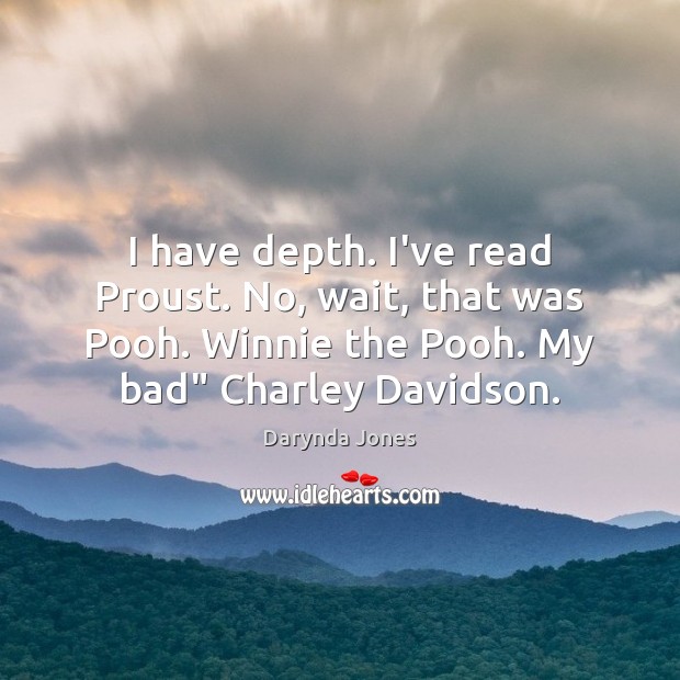 I have depth. I’ve read Proust. No, wait, that was Pooh. Winnie 