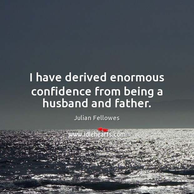 I have derived enormous confidence from being a husband and father. Julian Fellowes Picture Quote