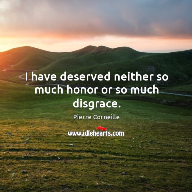 I have deserved neither so much honor or so much disgrace. Pierre Corneille Picture Quote