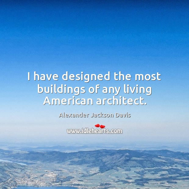 I have designed the most buildings of any living American architect. Alexander Jackson Davis Picture Quote