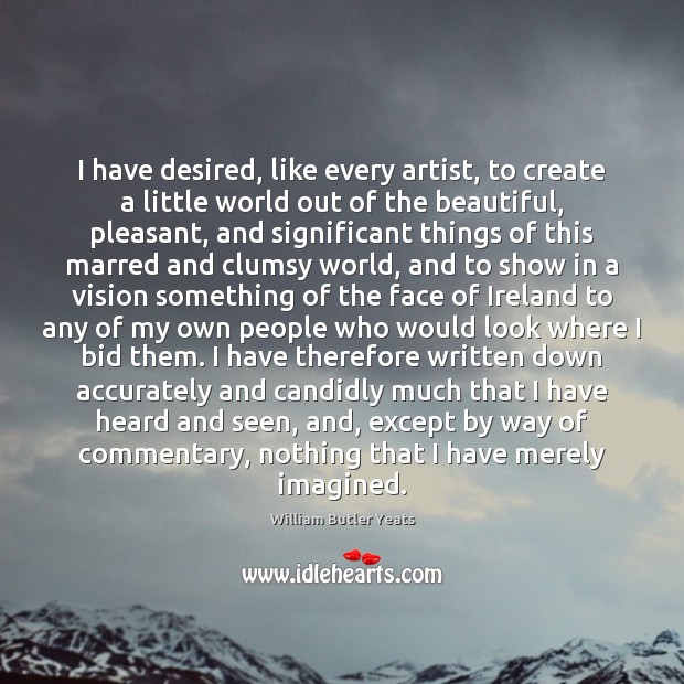 I have desired, like every artist, to create a little world out William Butler Yeats Picture Quote
