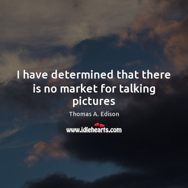 I have determined that there is no market for talking pictures Thomas A. Edison Picture Quote