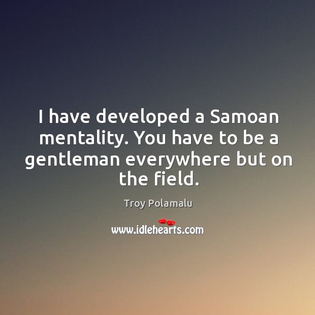 I have developed a Samoan mentality. You have to be a gentleman Troy Polamalu Picture Quote