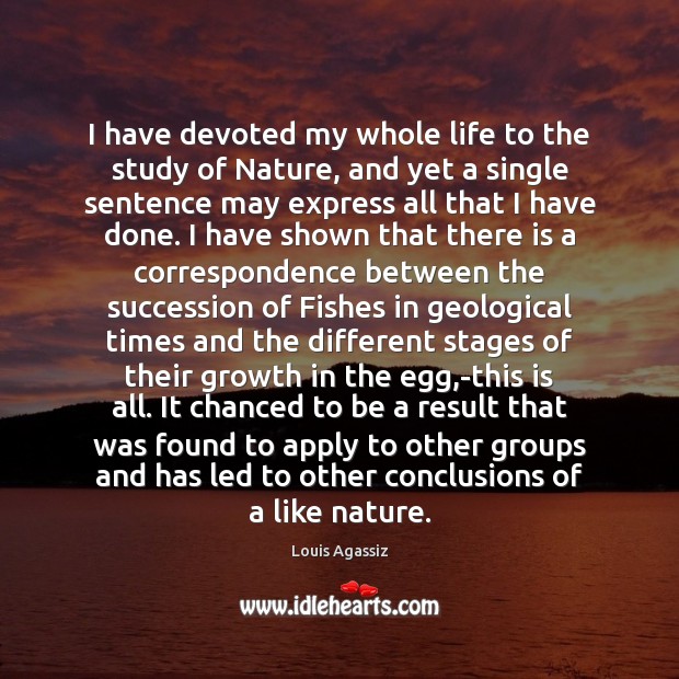 I have devoted my whole life to the study of Nature, and Louis Agassiz Picture Quote