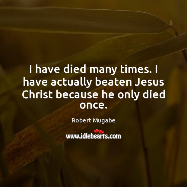 I have died many times. I have actually beaten Jesus Christ because he only died once. Robert Mugabe Picture Quote