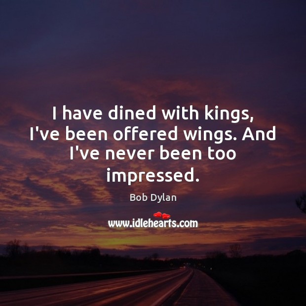 I have dined with kings, I’ve been offered wings. And I’ve never been too impressed. 
