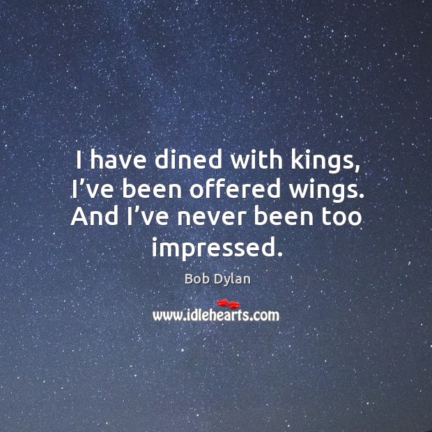 I have dined with kings, I’ve been offered wings. And I’ve never been too impressed. Image