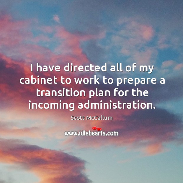 I have directed all of my cabinet to work to prepare a transition plan for the incoming administration. Scott McCallum Picture Quote