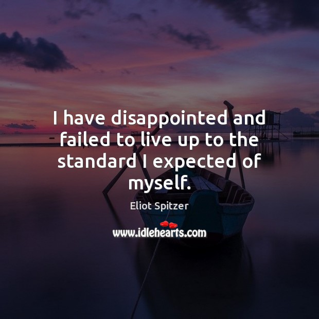 I have disappointed and failed to live up to the standard I expected of myself. Eliot Spitzer Picture Quote