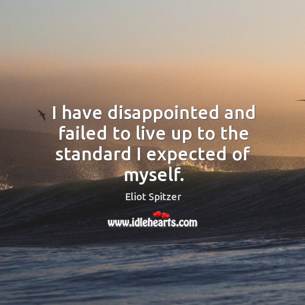 I have disappointed and failed to live up to the standard I expected of myself. Eliot Spitzer Picture Quote