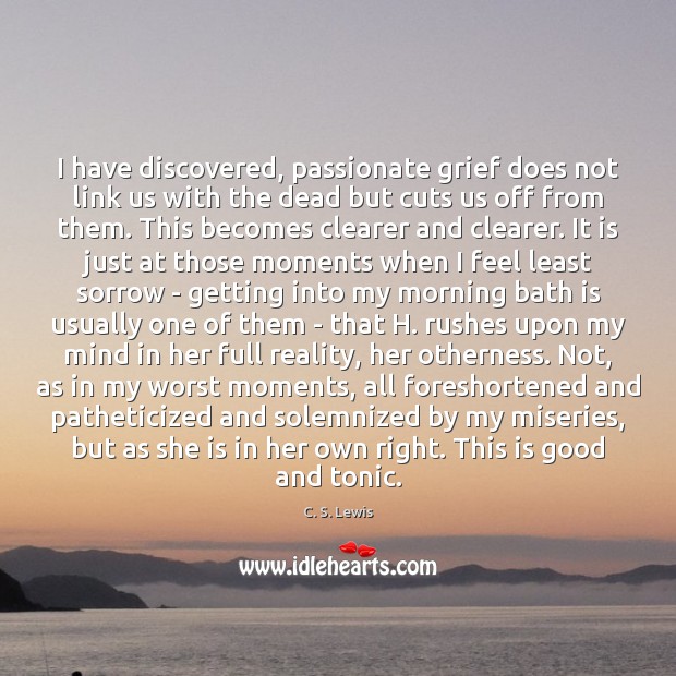 I have discovered, passionate grief does not link us with the dead C. S. Lewis Picture Quote