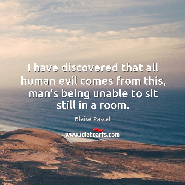 I have discovered that all human evil comes from this, man’s being unable to sit still in a room. Blaise Pascal Picture Quote