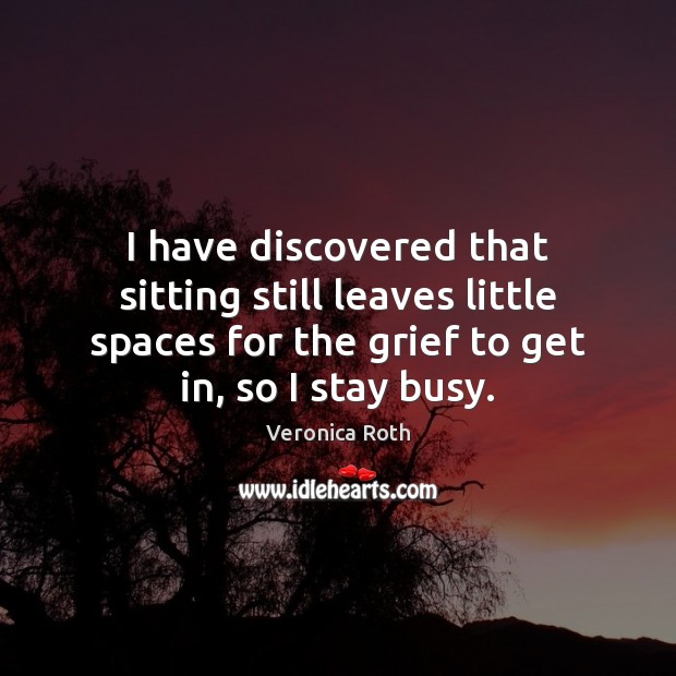 I have discovered that sitting still leaves little spaces for the grief Veronica Roth Picture Quote
