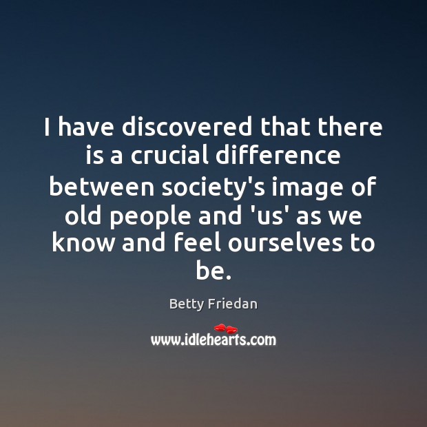 I have discovered that there is a crucial difference between society’s image Betty Friedan Picture Quote