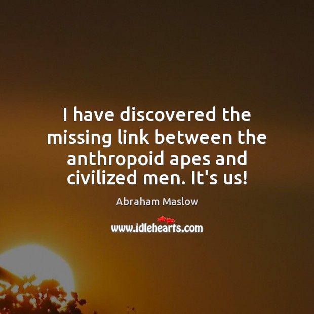 I have discovered the missing link between the anthropoid apes and civilized men. It’s us! Abraham Maslow Picture Quote