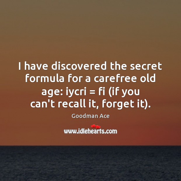I have discovered the secret formula for a carefree old age: iycri = Goodman Ace Picture Quote