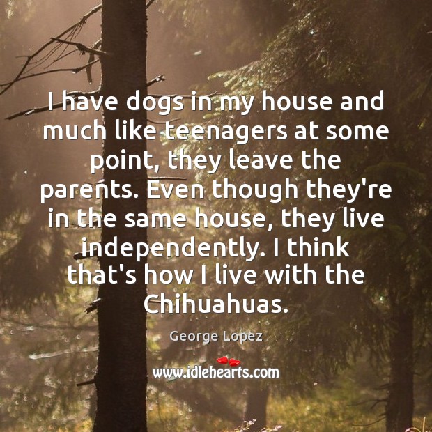 I have dogs in my house and much like teenagers at some George Lopez Picture Quote