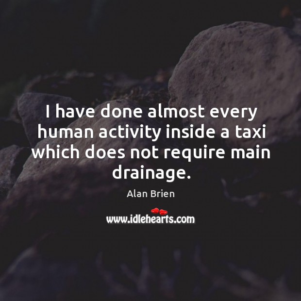 I have done almost every human activity inside a taxi which does not require main drainage. Alan Brien Picture Quote