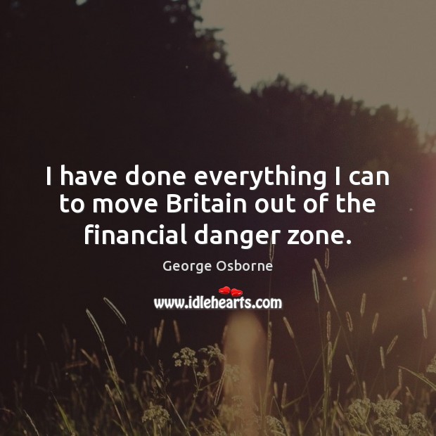 I have done everything I can to move Britain out of the financial danger zone. George Osborne Picture Quote