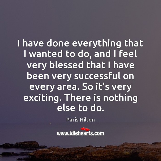 I have done everything that I wanted to do, and I feel Paris Hilton Picture Quote