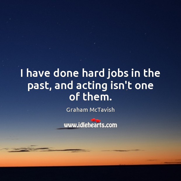 I have done hard jobs in the past, and acting isn’t one of them. Graham McTavish Picture Quote