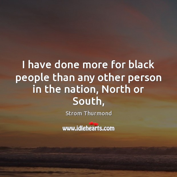 I have done more for black people than any other person in the nation, North or South, Strom Thurmond Picture Quote