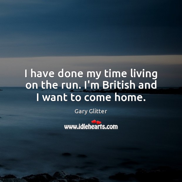 I have done my time living on the run. I’m British and I want to come home. Gary Glitter Picture Quote
