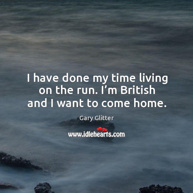 I have done my time living on the run. I’m british and I want to come home. Gary Glitter Picture Quote