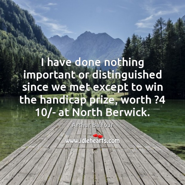 I have done nothing important or distinguished since we met except to Arthur Balfour Picture Quote