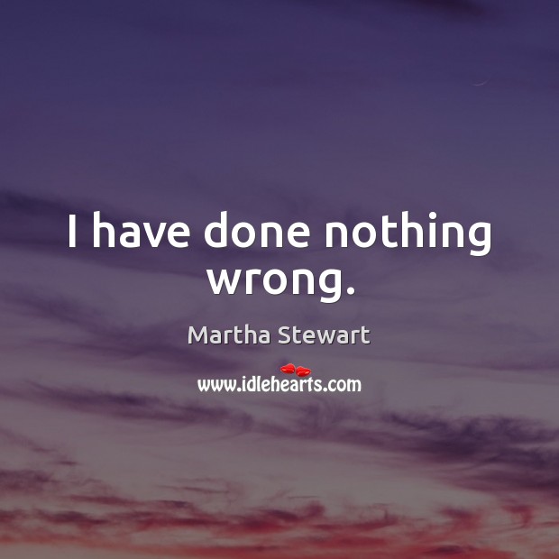 I have done nothing wrong. Martha Stewart Picture Quote