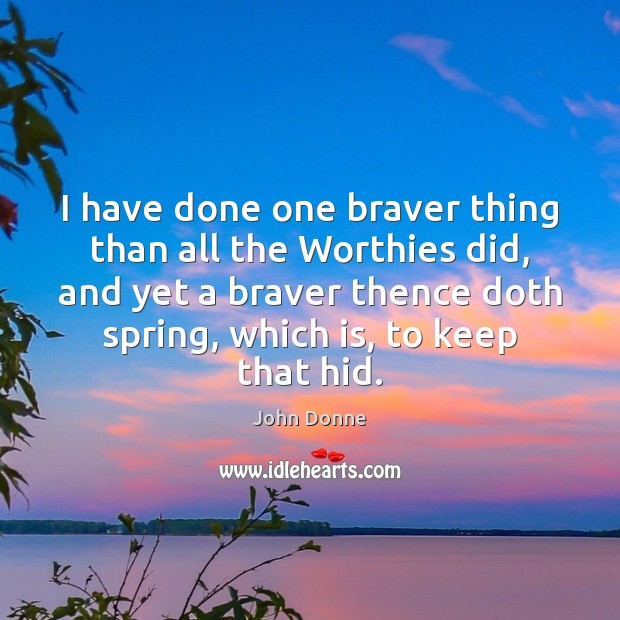 I have done one braver thing than all the Worthies did, and Spring Quotes Image