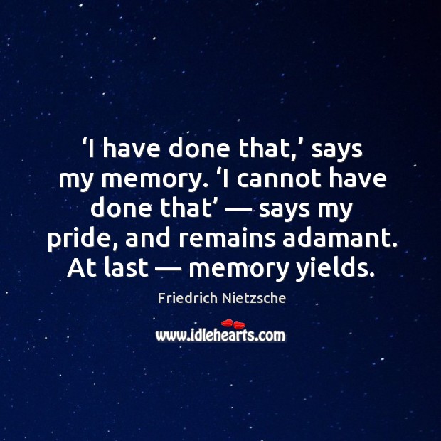I have done that, says my memory. I cannot have done that — says my pride, and remains adamant. At last — memory yields. Friedrich Nietzsche Picture Quote