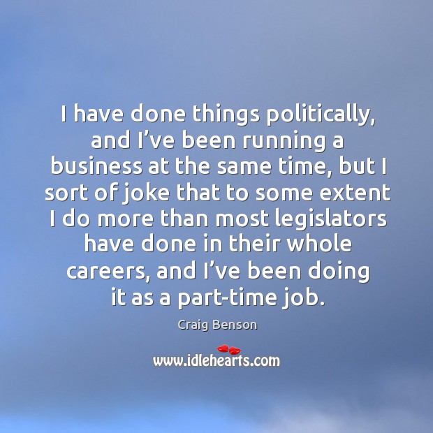 I have done things politically, and I’ve been running a business at the same time, but I sort Craig Benson Picture Quote