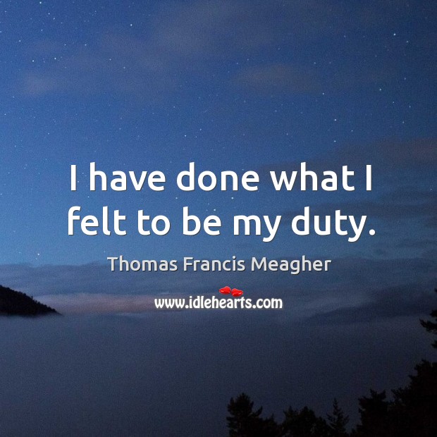 I have done what I felt to be my duty. Thomas Francis Meagher Picture Quote