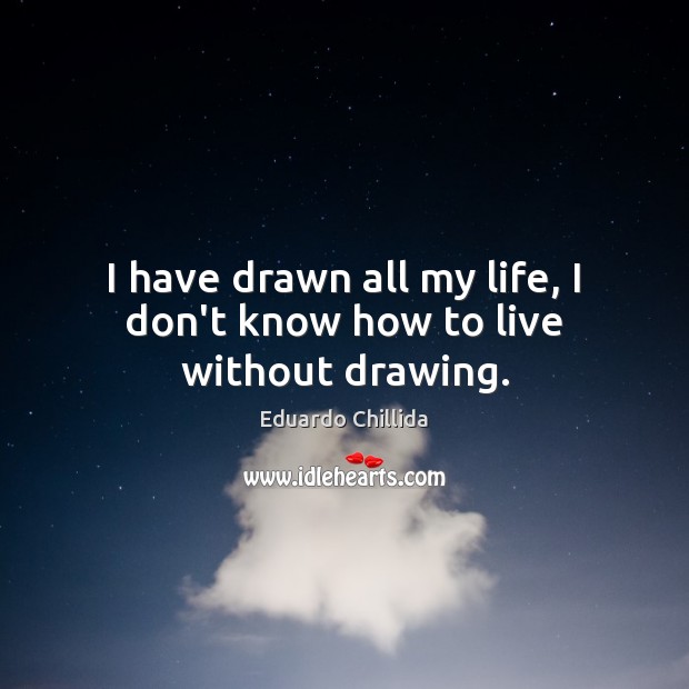 I have drawn all my life, I don’t know how to live without drawing. Eduardo Chillida Picture Quote